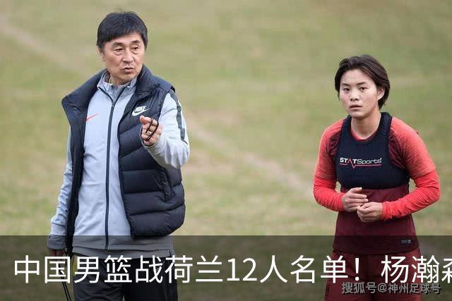 中国男篮战荷兰12人名单！杨瀚森首发 崔永熙缺阵 郭士强重用徐昕