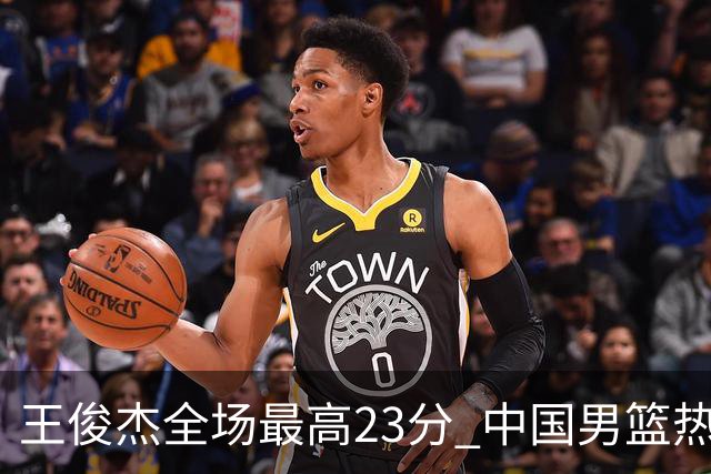 王俊杰全场最高23分 中国男篮热身赛91-81击败澳大利亚